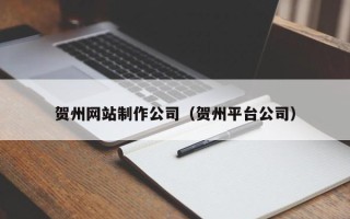 珠海贺州网站制作公司（贺州平台公司）